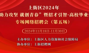上街区2024年“助力攻坚 就创青春”暨招才引智·高校毕业生专场网络招聘会（第五场）