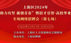 上街区2024年“助力攻坚 就创青春”暨招才引智·高校毕业生专场网络招聘会（第七场）